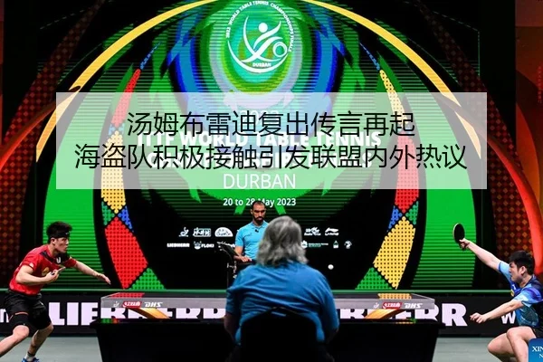 汤姆布雷迪复出传言再起 海盗队积极接触引发联盟内外热议